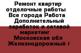 Ремонт квартир, отделочные работы. - Все города Работа » Дополнительный заработок и сетевой маркетинг   . Московская обл.,Железнодорожный г.